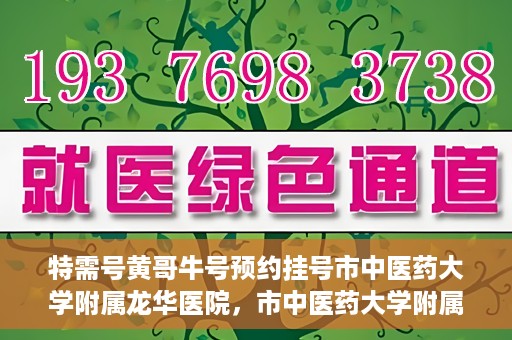 特需号黄哥牛号预约挂号市中医药大学附属龙华医院，市中医药大学附属龙华医院特需号黄哥牛号预约挂号服务指南