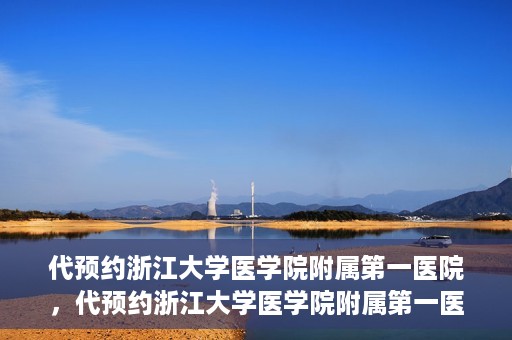代预约浙江大学医学院附属第一医院，代预约浙江大学医学院附属第一医院，一站式便捷医疗体验开启