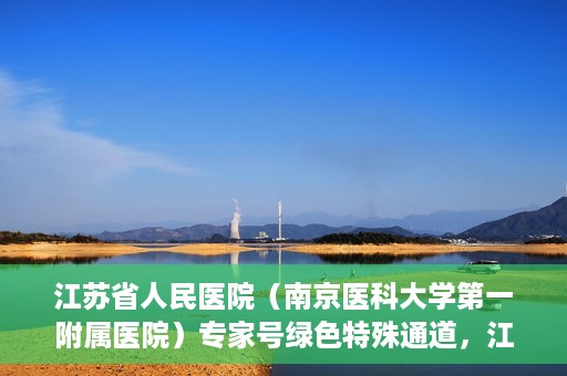 江苏省人民医院（南京医科大学第一附属医院）专家号绿色特殊通道，江苏省人民医院专家号绿色特殊通道解析