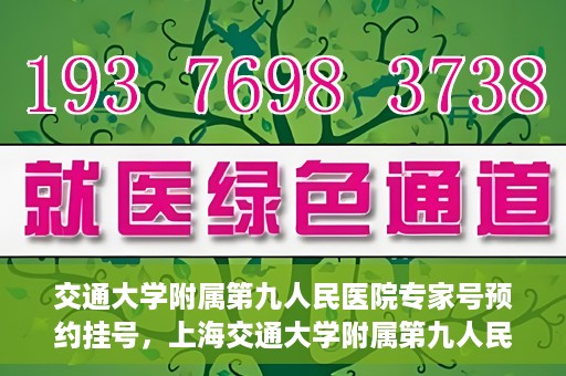 交通大学附属第九人民医院专家号预约挂号，上海交通大学附属第九人民医院专家号预约挂号攻略