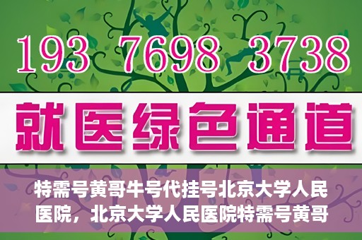 特需号黄哥牛号代挂号北京大学人民医院，北京大学人民医院特需号黄哥牛号代挂号服务解析