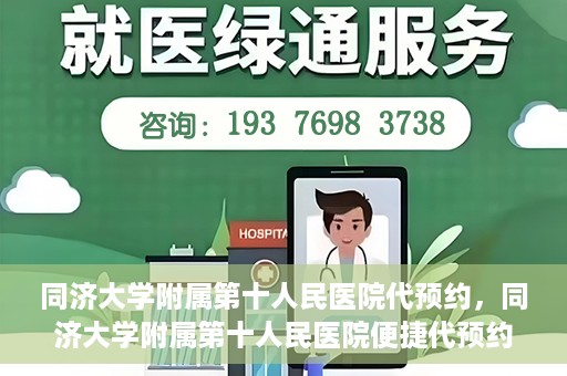 同济大学附属第十人民医院代预约，同济大学附属第十人民医院便捷代预约服务