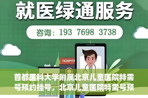 首都医科大学附属北京儿童医院特需号预约挂号，北京儿童医院特需号预约挂号指南