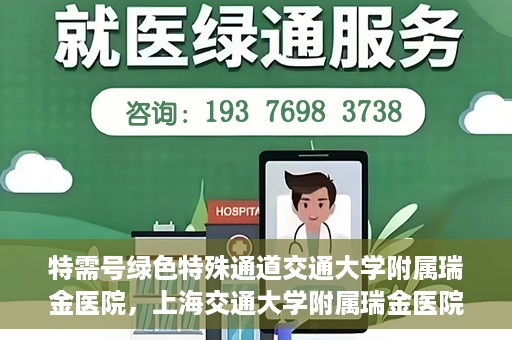 特需号绿色特殊通道交通大学附属瑞金医院，上海交通大学附属瑞金医院特需号绿色特殊通道，就医无忧新体验