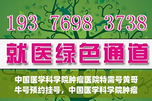 中国医学科学院肿瘤医院特需号黄哥牛号预约挂号，中国医学科学院肿瘤医院特需号专家黄哥牛号预约挂号攻略