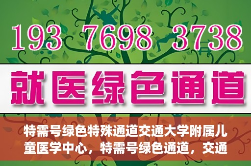 特需号绿色特殊通道交通大学附属儿童医学中心，特需号绿色通道，交通大学附属儿童医学中心的专业服务之路
