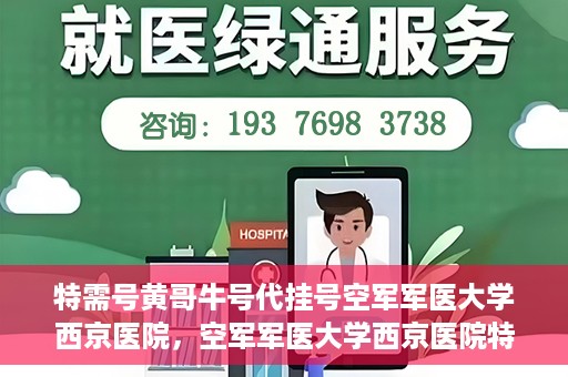特需号黄哥牛号代挂号空军军医大学西京医院，空军军医大学西京医院特需号黄哥牛号代挂号服务解析