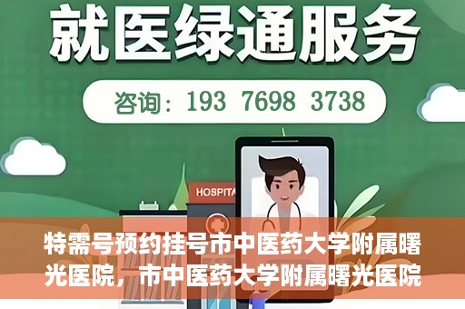 特需号预约挂号市中医药大学附属曙光医院，市中医药大学附属曙光医院特需号预约挂号服务启动