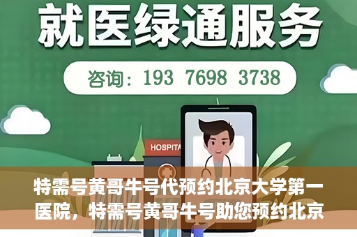 特需号黄哥牛号代预约北京大学第一医院，特需号黄哥牛号助您预约北京大学第一医院专家号