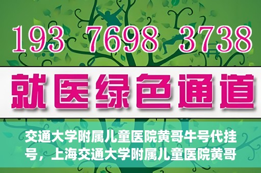交通大学附属儿童医院黄哥牛号代挂号，上海交通大学附属儿童医院黄哥牛号代挂号攻略