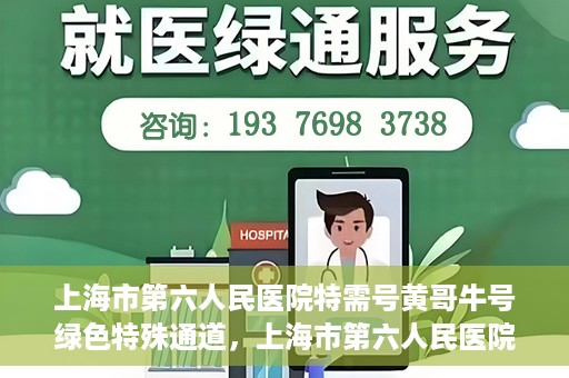 上海市第六人民医院特需号黄哥牛号绿色特殊通道，上海市第六人民医院特需号黄哥牛号，绿色就医通道新选择