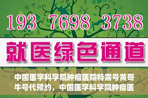 中国医学科学院肿瘤医院特需号黄哥牛号代预约，中国医学科学院肿瘤医院特需号预约专家黄哥牛号预约服务启动