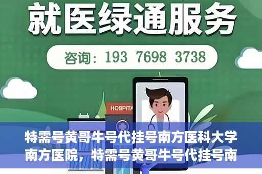 特需号黄哥牛号代挂号南方医科大学南方医院，特需号黄哥牛号代挂号南方医院就医攻略揭秘