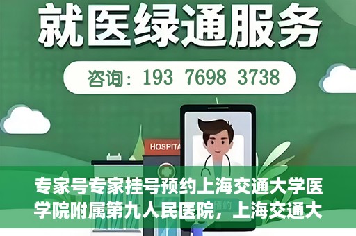 专家号专家挂号预约上海交通大学医学院附属第九人民医院，上海交通大学医学院附属第九人民医院专家号预约挂号攻略