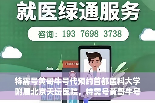 特需号黄哥牛号代预约首都医科大学附属北京天坛医院，特需号黄哥牛号，北京天坛医院预约服务详解