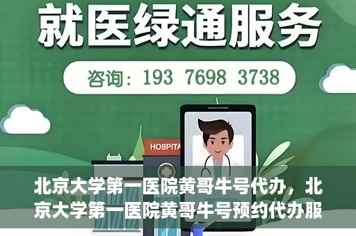 北京大学第一医院黄哥牛号代办，北京大学第一医院黄哥牛号预约代办服务攻略