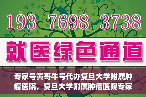 专家号黄哥牛号代办复旦大学附属肿瘤医院，复旦大学附属肿瘤医院专家号代办服务揭秘，黄哥牛号助力就医无忧