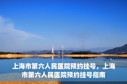 上海市第六人民医院预约挂号，上海市第六人民医院预约挂号指南