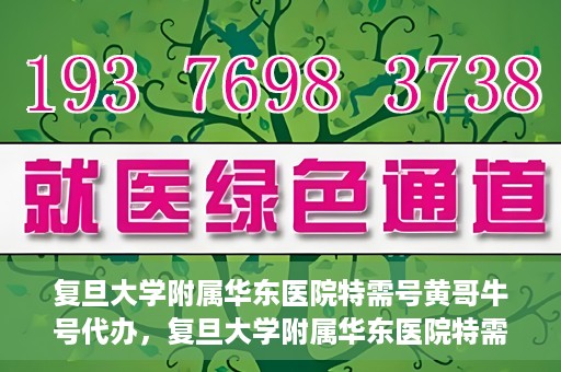 复旦大学附属华东医院特需号黄哥牛号代办，复旦大学附属华东医院特需号黄哥牛号代办服务揭秘
