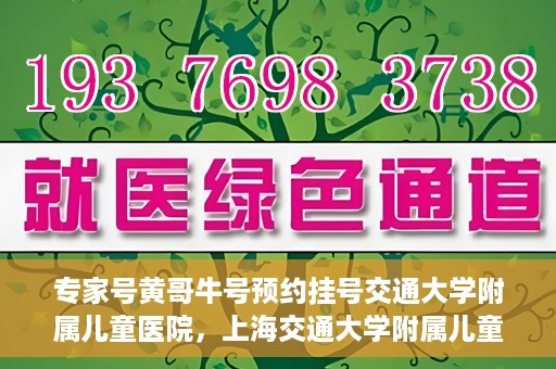 专家号黄哥牛号预约挂号交通大学附属儿童医院，上海交通大学附属儿童医院专家号黄哥牛预约挂号指南