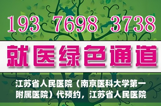 江苏省人民医院（南京医科大学第一附属医院）代预约，江苏省人民医院（南京医科大学第一附属医院）便捷代预约服务