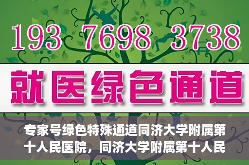专家号绿色特殊通道同济大学附属第十人民医院，同济大学附属第十人民医院，专家号绿色特殊通道开启