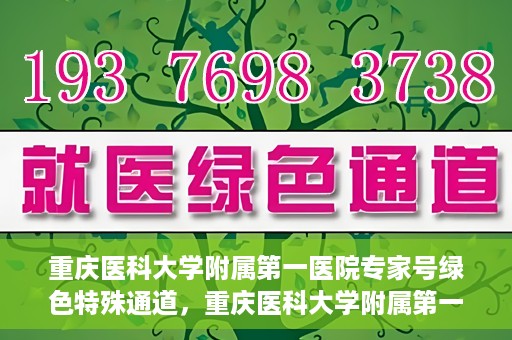 重庆医科大学附属第一医院专家号绿色特殊通道，重庆医科大学附属第一医院专家号绿色特殊通道，便捷就医新选择