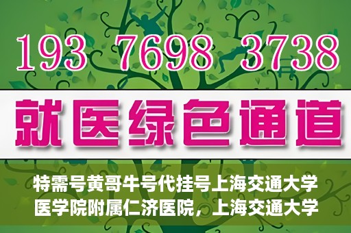 特需号黄哥牛号代挂号上海交通大学医学院附属仁济医院，上海交通大学医学院附属仁济医院特需号黄哥牛号代挂号服务解析