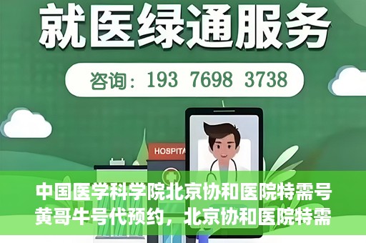 中国医学科学院北京协和医院特需号黄哥牛号代预约，北京协和医院特需号黄哥牛号预约服务解析