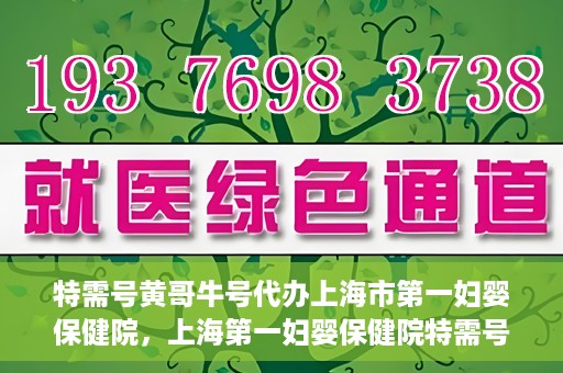 特需号黄哥牛号代办上海市第一妇婴保健院，上海第一妇婴保健院特需号代办服务黄哥牛号专业办理通道开启