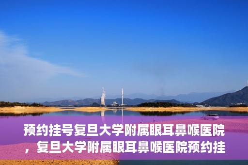 预约挂号复旦大学附属眼耳鼻喉医院，复旦大学附属眼耳鼻喉医院预约挂号攻略