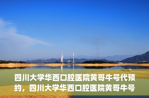 四川大学华西口腔医院黄哥牛号代预约，四川大学华西口腔医院黄哥牛号预约攻略，轻松解决预约难题