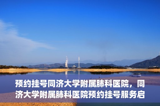 预约挂号同济大学附属肺科医院，同济大学附属肺科医院预约挂号服务启动