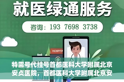 特需号代挂号首都医科大学附属北京安贞医院，首都医科大学附属北京安贞医院特需号代挂号服务解析