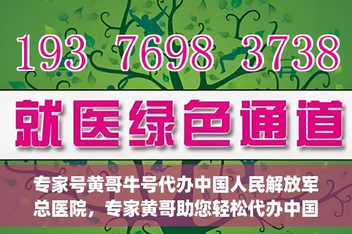 专家号黄哥牛号代办中国人民解放军总医院，专家黄哥助您轻松代办中国人民解放军总医院就医服务号