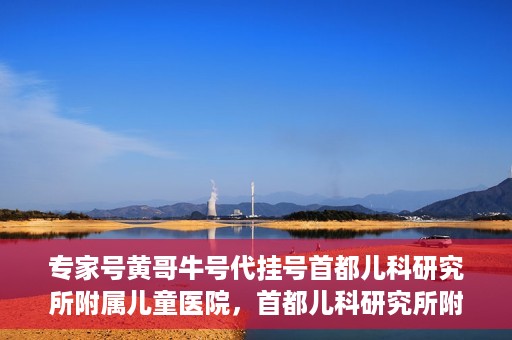 专家号黄哥牛号代挂号首都儿科研究所附属儿童医院，首都儿科研究所附属儿童医院专家号黄哥牛号代挂号解析