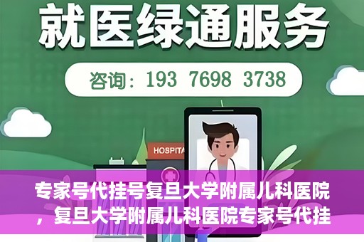 专家号代挂号复旦大学附属儿科医院，复旦大学附属儿科医院专家号代挂号服务解析