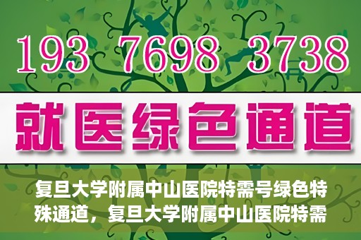 复旦大学附属中山医院特需号绿色特殊通道，复旦大学附属中山医院特需号绿色就医通道揭秘