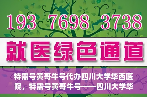 特需号黄哥牛号代办四川大学华西医院，特需号黄哥牛号——四川大学华西医院代办服务解析