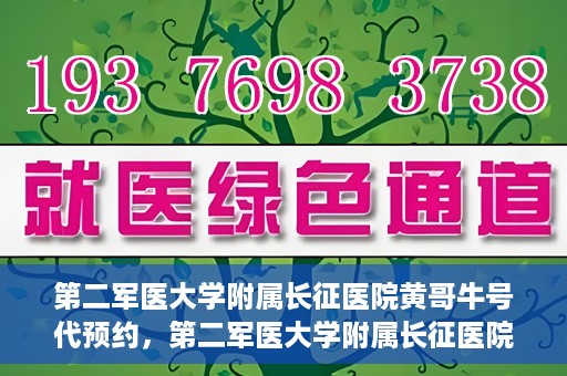 第二军医大学附属长征医院黄哥牛号代预约，第二军医大学附属长征医院黄哥牛号预约服务启动