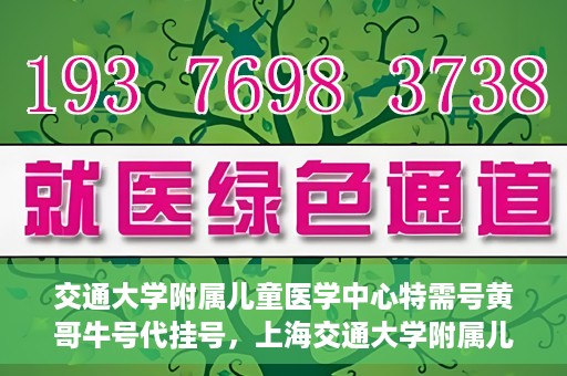 交通大学附属儿童医学中心特需号黄哥牛号代挂号，上海交通大学附属儿童医学中心特需号专家黄哥牛号预约挂号攻略