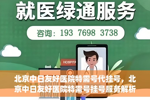 北京中日友好医院特需号代挂号，北京中日友好医院特需号挂号服务解析