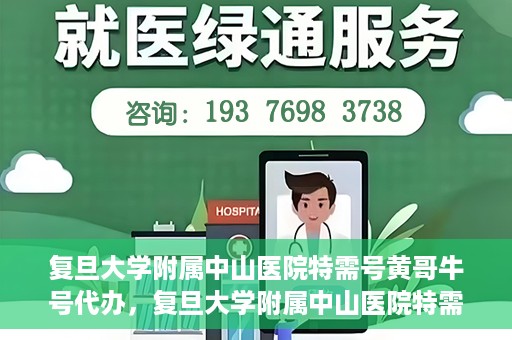 复旦大学附属中山医院特需号黄哥牛号代办，复旦大学附属中山医院特需号黄哥牛号代办服务揭秘