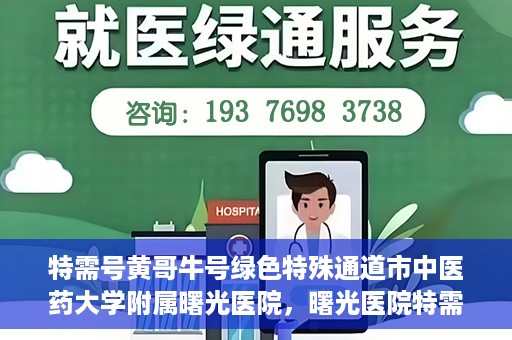 特需号黄哥牛号绿色特殊通道市中医药大学附属曙光医院，曙光医院特需号绿色特殊通道，黄哥牛号引领中医新时代风潮