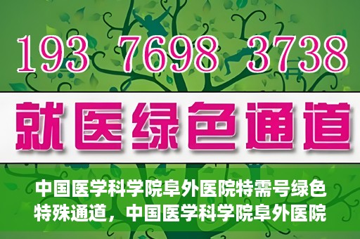 中国医学科学院阜外医院特需号绿色特殊通道，中国医学科学院阜外医院特需号绿色就医通道揭秘