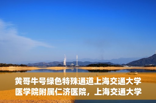 黄哥牛号绿色特殊通道上海交通大学医学院附属仁济医院，上海交通大学医学院附属仁济医院推出绿色特殊通道——黄哥牛号