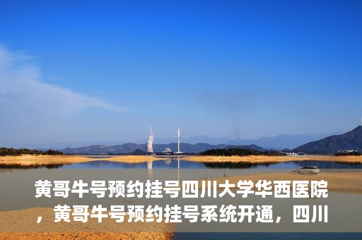 黄哥牛号预约挂号四川大学华西医院，黄哥牛号预约挂号系统开通，四川大学华西医院挂号服务升级