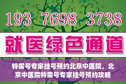 特需号专家挂号预约北京中医院，北京中医院特需号专家挂号预约攻略