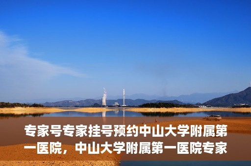 专家号专家挂号预约中山大学附属第一医院，中山大学附属第一医院专家号预约挂号攻略