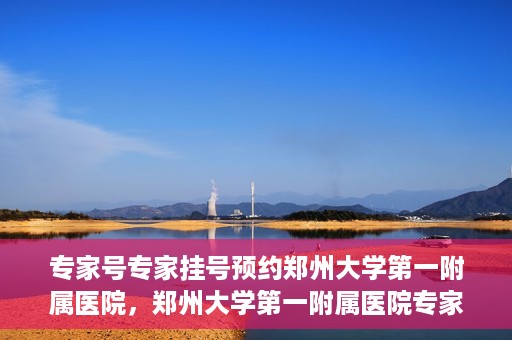 专家号专家挂号预约郑州大学第一附属医院，郑州大学第一附属医院专家号预约挂号攻略，专业医疗，一键预约
